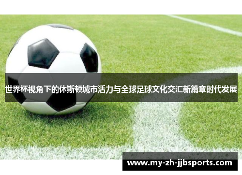 世界杯视角下的休斯顿城市活力与全球足球文化交汇新篇章时代发展