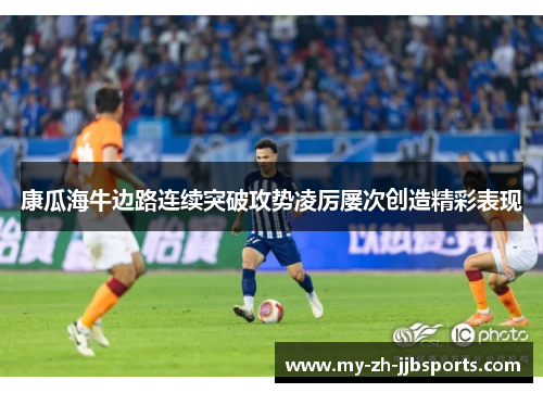 康瓜海牛边路连续突破攻势凌厉屡次创造精彩表现