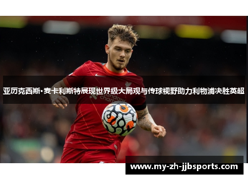 亚历克西斯·麦卡利斯特展现世界级大局观与传球视野助力利物浦决胜英超
