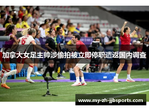 加拿大女足主帅涉偷拍被立即停职遣返国内调查
