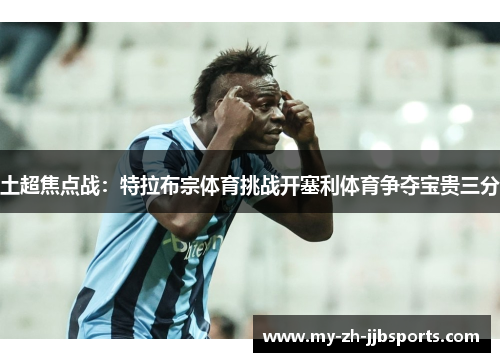 土超焦点战:特拉布宗体育挑战开塞利体育争夺宝贵三分 土超焦点战:特拉布宗体育挑战开塞利体育争夺宝贵三分