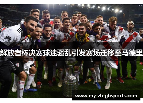 解放者杯决赛球迷骚乱引发赛场迁移至马德里 解放者杯决赛球迷骚乱引发赛场迁移至马德里